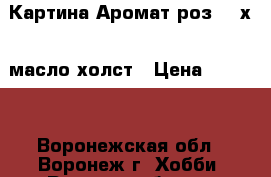 Картина“Аромат роз“ 30х40 масло холст › Цена ­ 2 000 - Воронежская обл., Воронеж г. Хобби. Ручные работы » Картины и панно   